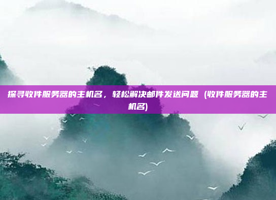 探寻收件服务器的主机名，轻松解决邮件发送问题 (收件服务器的主机名)