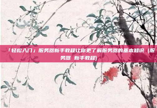 「轻松入门」服务器新手教程让你更了解服务器的基本知识 (服务器 新手教程)