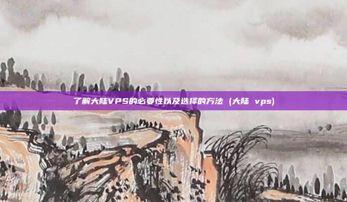 了解大陆VPS的必要性以及选择的方法 (大陆 vps)