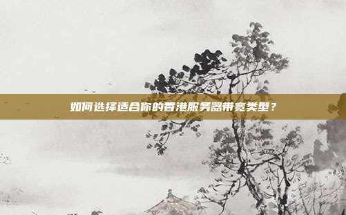 如何选择适合你的香港服务器带宽类型？