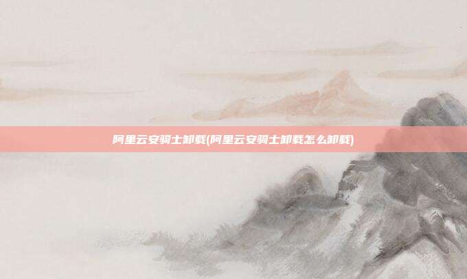 阿里云安骑士卸载(阿里云安骑士卸载怎么卸载)