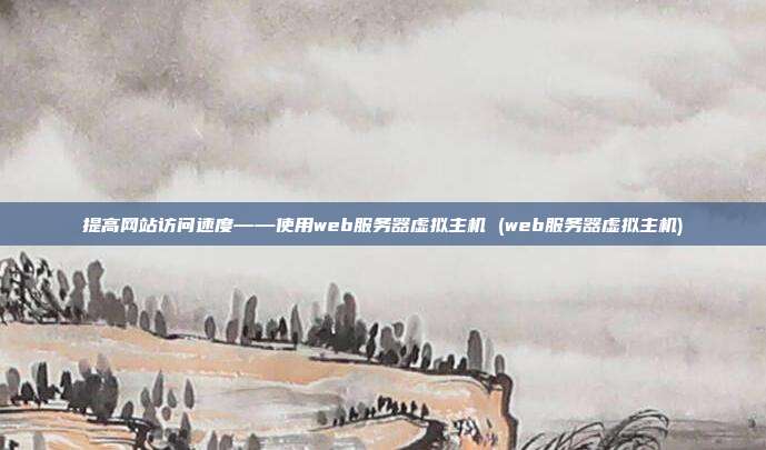提高网站访问速度——使用web服务器虚拟主机 (web服务器虚拟主机)