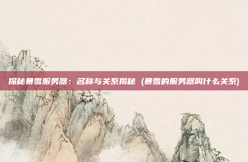 探秘暴雪服务器:名称与关系揭秘 (暴雪的服务器叫什么关系)
