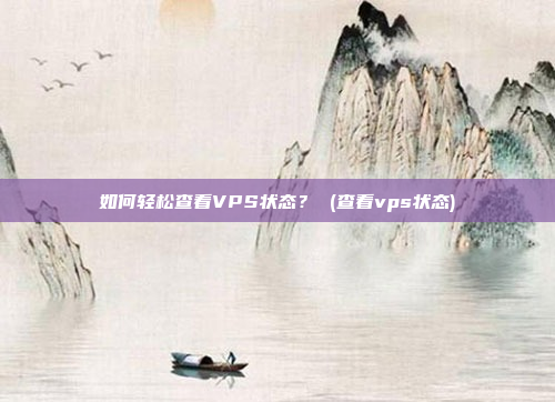 如何轻松查看VPS状态? (查看vps状态)