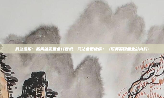 紧急通报:服务器硬盘全线宕机,网站全面瘫痪! (服务器硬盘全部离线)