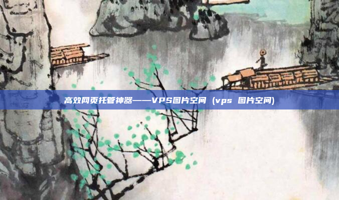 高效网页托管神器——VPS图片空间 (vps 图片空间)