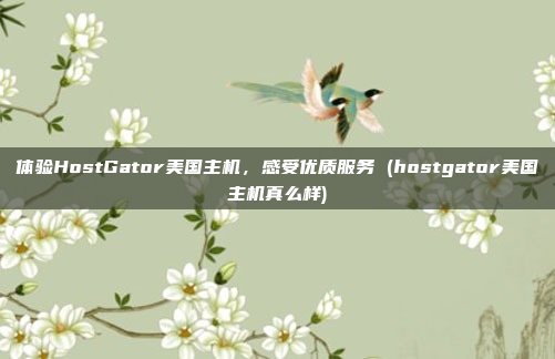 体验HostGator美国主机,感受优质服务 (hostgator美国主机真么样)