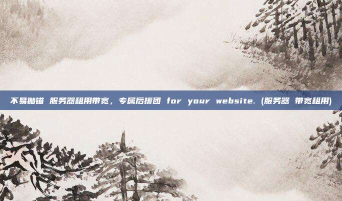 不易抛锚 服务器租用带宽,专属后援团 for your website. (服务器 带宽租用)