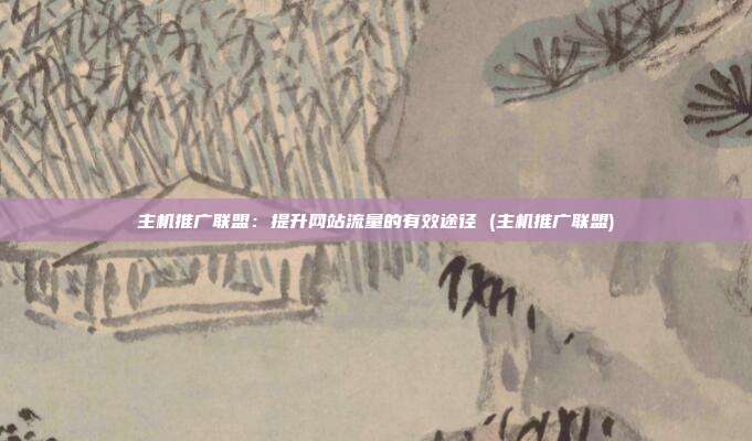 主机推广联盟:提升网站流量的有效途径 (主机推广联盟)