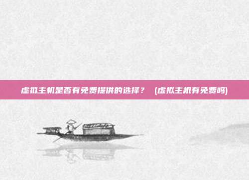 虚拟主机是否有免费提供的选择? (虚拟主机有免费吗)