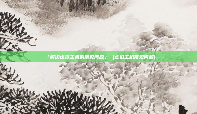 「解决虚拟主机的常见问题」 (虚拟主机常见问题)