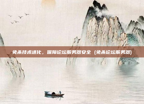 免杀技术进化，保障论坛服务器安全 (免杀论坛服务器)