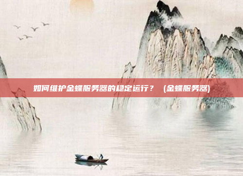 如何维护金蝶服务器的稳定运行? (金蝶服务器)