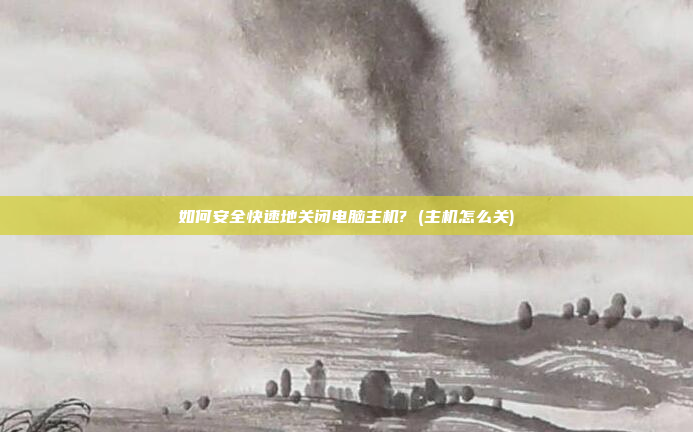 如何安全快速地关闭电脑主机? (主机怎么关)