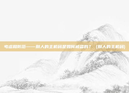 考虑和防范——别人的主机码是如何被盗的? (别人的主机码)