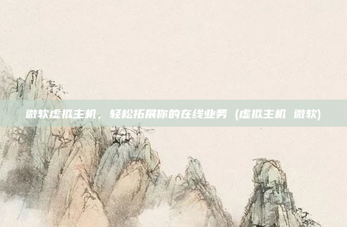 微软虚拟主机,轻松拓展你的在线业务 (虚拟主机 微软)
