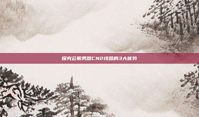 探究云服务器CN2线路的3大优势