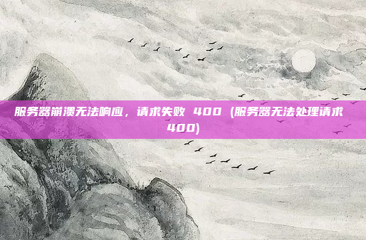 服务器崩溃无法响应,请求失败 400 (服务器无法处理请求 400)