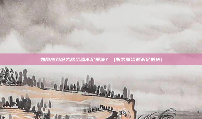 如何应对服务器资源不足系统? (服务器资源不足系统)