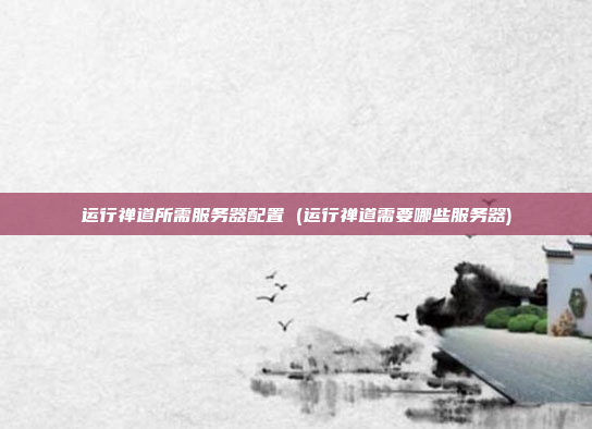 运行禅道所需服务器配置 (运行禅道需要哪些服务器)
