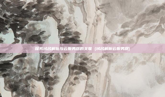 探究域名解析与云服务器的关联 (域名解析云服务器)