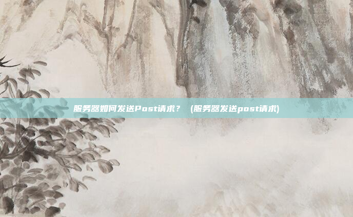 服务器如何发送Post请求? (服务器发送post请求)