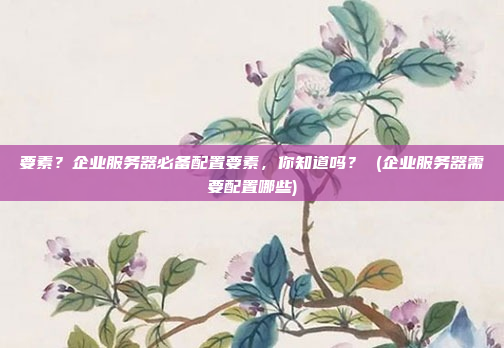要素?企业服务器必备配置要素,你知道吗? (企业服务器需要配置哪些)