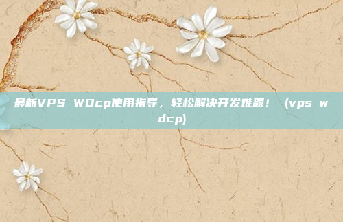 最新VPS WDcp使用指导,轻松解决开发难题! (vps wdcp)