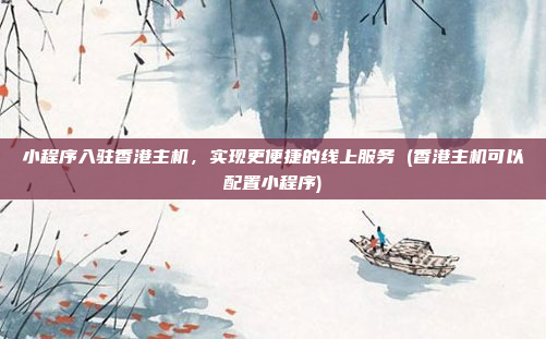小程序入驻香港主机,实现更便捷的线上服务 (香港主机可以配置小程序)