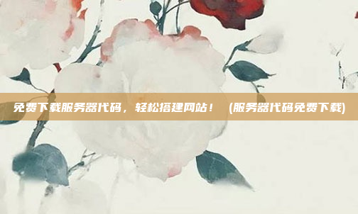 免费下载服务器代码,轻松搭建网站! (服务器代码免费下载)