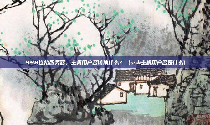 SSH连接服务器,主机用户名该填什么? (ssh主机用户名是什么)