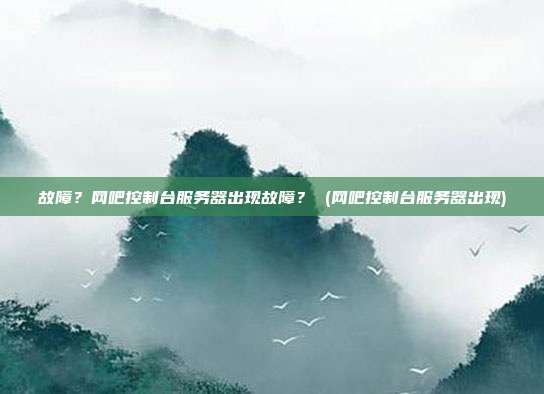 故障?网吧控制台服务器出现故障? (网吧控制台服务器出现)