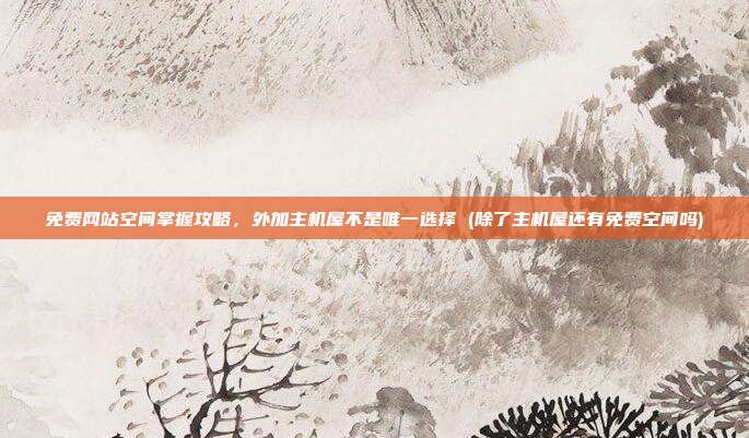 免费网站空间掌握攻略,外加主机屋不是唯一选择 (除了主机屋还有免费空间吗)