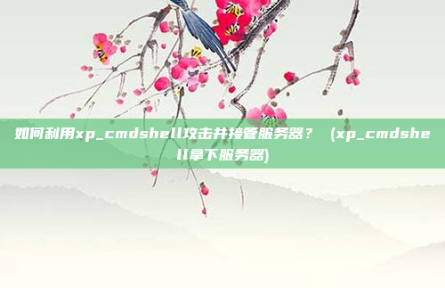 如何利用xp_cmdshell攻击并接管服务器? (xp_cmdshell拿下服务器)