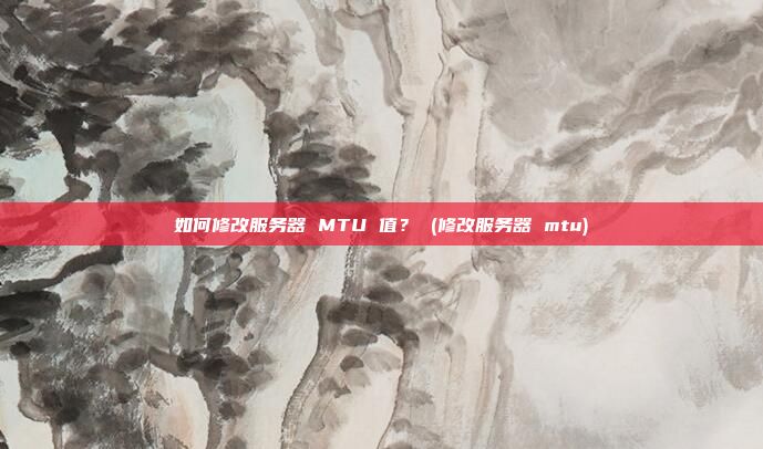 如何修改服务器 MTU 值? (修改服务器 mtu)