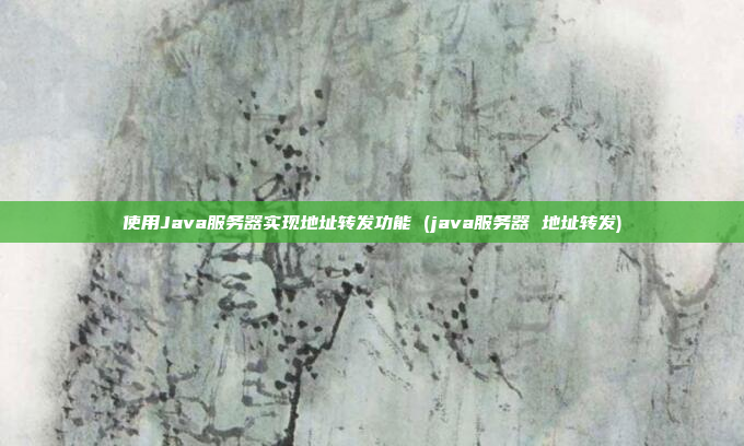使用Java服务器实现地址转发功能 (java服务器 地址转发)