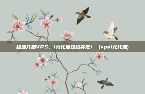 极速开启VPS,1元代理轻松实现! (vps1元代理)