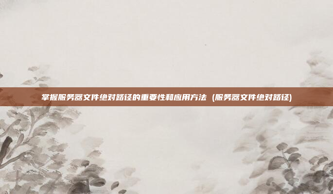 掌握服务器文件绝对路径的重要性和应用方法 (服务器文件绝对路径)
