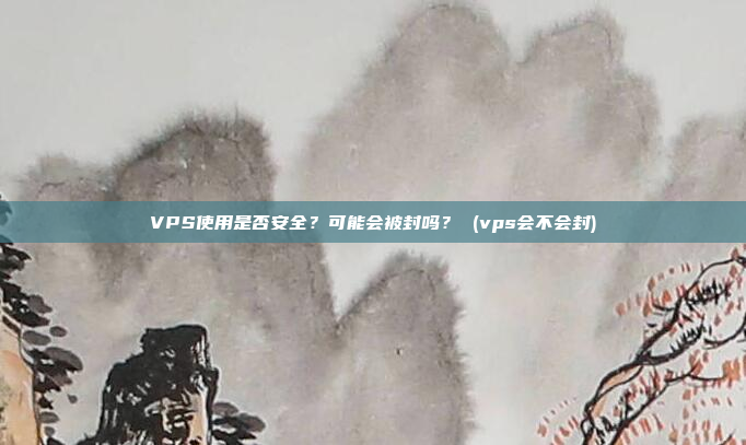VPS使用是否安全？可能会被封吗？ (vps会不会封)
