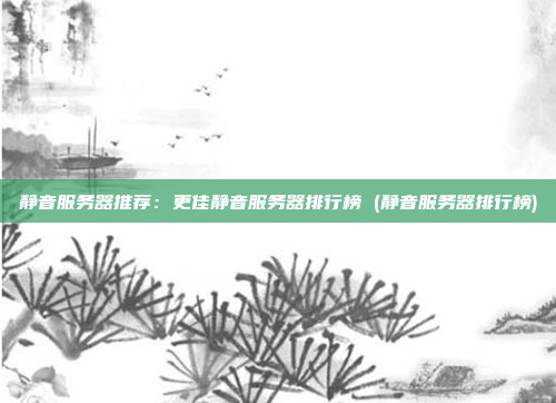 静音服务器推荐：更佳静音服务器排行榜 (静音服务器排行榜)