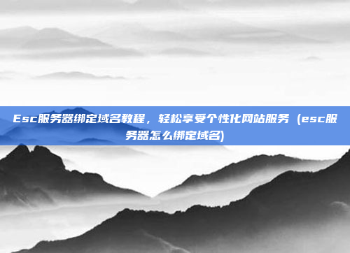 Esc服务器绑定域名教程,轻松享受个性化网站服务 (esc服务器怎么绑定域名)