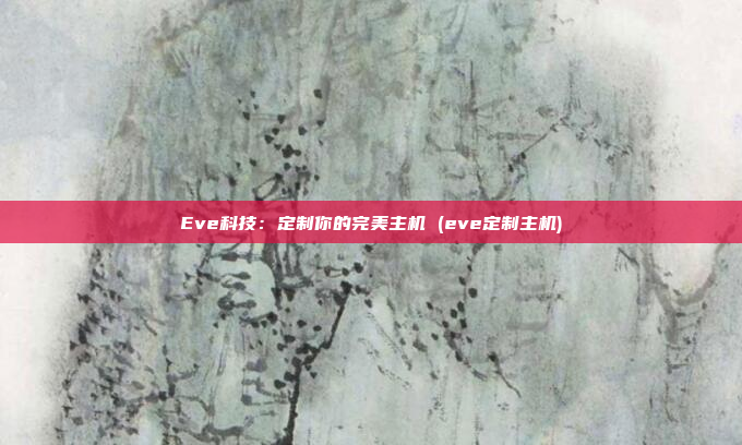 Eve科技:定制你的完美主机 (eve定制主机)