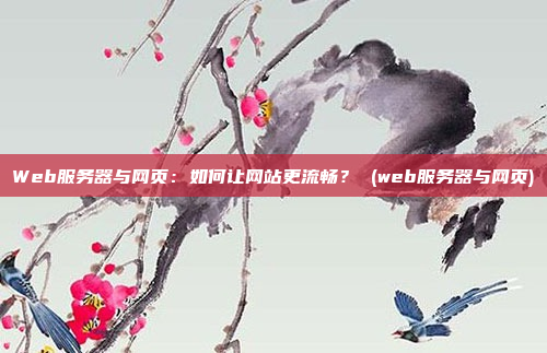 Web服务器与网页:如何让网站更流畅? (web服务器与网页)