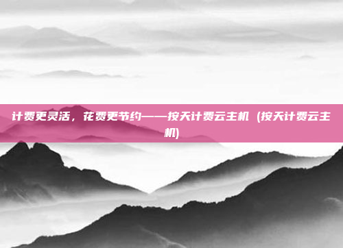 计费更灵活,花费更节约——按天计费云主机 (按天计费云主机)