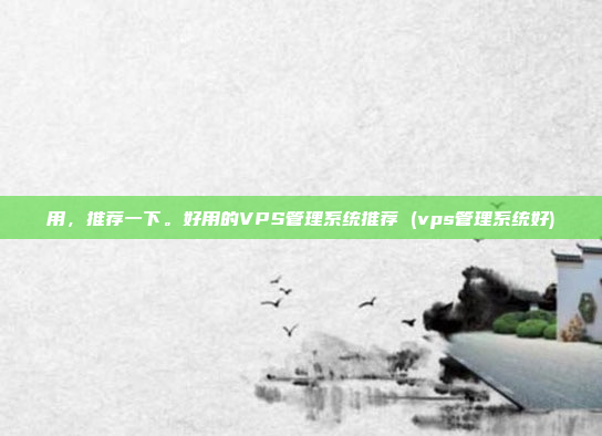 用,推荐一下。好用的VPS管理系统推荐 (vps管理系统好)