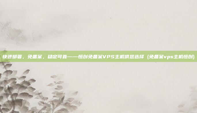 快速部署,免备案,稳定可靠——恒创免备案VPS主机供您选择 (免备案vps主机恒创)