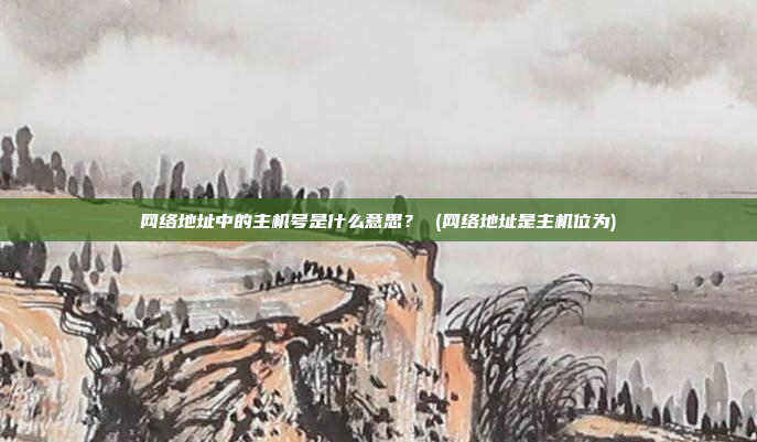 网络地址中的主机号是什么意思? (网络地址是主机位为)