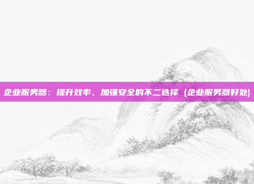 企业服务器:提升效率、加强安全的不二选择 (企业服务器好处)