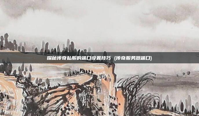 探秘传奇私服的端口设置技巧 (传奇服务器端口)