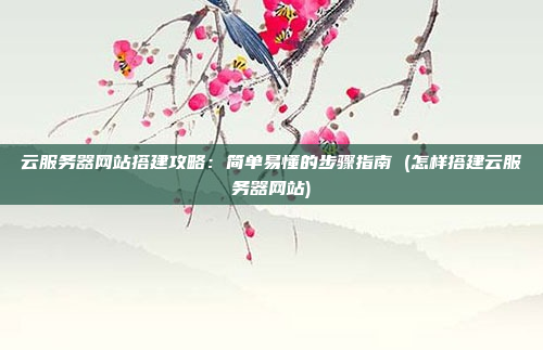 云服务器网站搭建攻略：简单易懂的步骤指南 (怎样搭建云服务器网站)